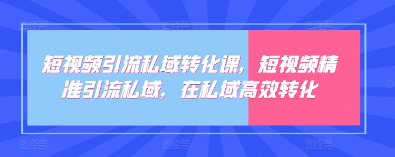 短视频引流私域转化课，短视频精准引流私域，在私域高效转化-副业资源站