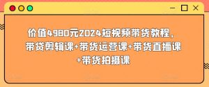 价值4980元2024短视频带货教程，带贷剪辑课+带货运营课+带货直播课+带货拍摄课-副业资源站