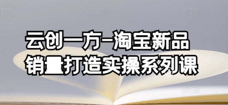 云创一方-淘宝新品销量打造实操系列课，基础销量打造(4课程)+补单渠道分析(4课程)-副业资源站