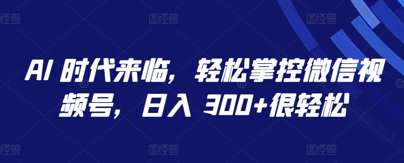 AI 时代来临，轻松掌控微信视频号，日入 300+很轻松【揭秘】-副业资源站