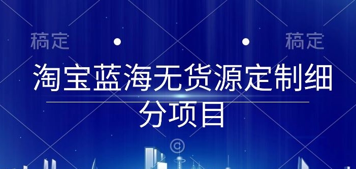 淘宝蓝海无货源定制细分项目，从0到起店实操全流程【揭秘】-副业资源站