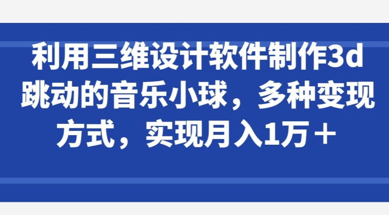 利用三维设计软件制作3d跳动的音乐小球，多种变现方式，实现月入1万+【揭秘】-副业资源站