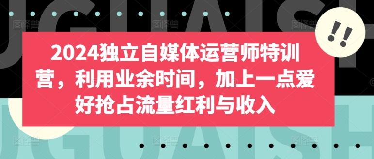 2024独立自媒体运营师特训营，利用业余时间，加上一点爱好抢占流量红利与收入-副业资源站