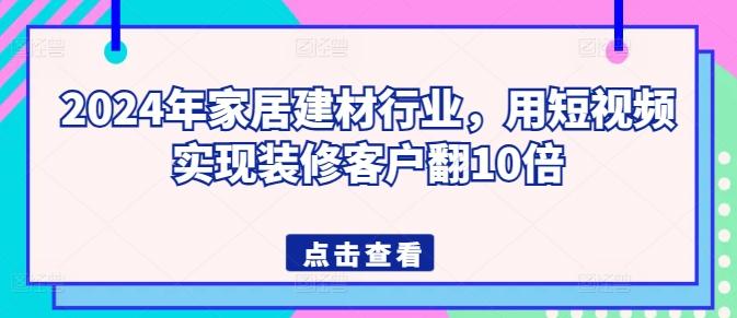 2024年家居建材行业，用短视频实现装修客户翻10倍-副业资源站