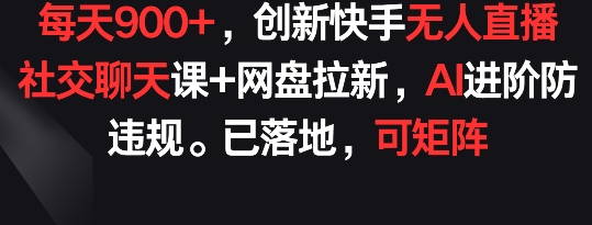 每天900+，创新快手无人直播社交聊天课+网盘拉新，AI进阶防违规 已落地 可矩阵【揭秘】-副业资源站