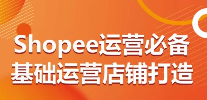 Shopee运营必备基础运营店铺打造，多层次的教你从0-1运营店铺-副业资源站