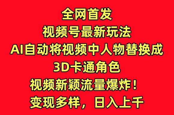 全网首发视频号最新玩法，AI自动将视频中人物替换成3D卡通角色，视频新颖流量爆炸【揭秘】-副业资源站