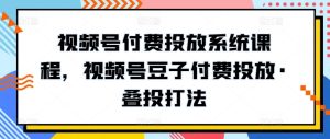 视频号付费投放系统课程，视频号豆子付费投放·叠投打法-副业资源站