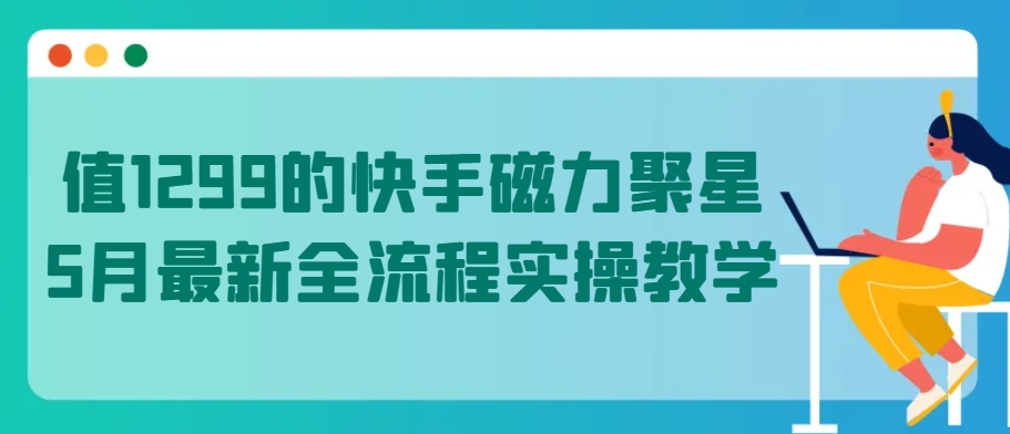 值1299的快手磁力聚星5月最新全流程实操教学【揭秘】-副业资源站