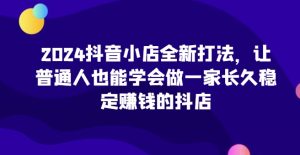 2024抖音小店全新打法，让普通人也能学会做一家长久稳定赚钱的抖店-副业资源站