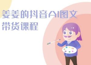 姜姜的抖音AI图文带货课程-姜姜抖音2024-副业资源站