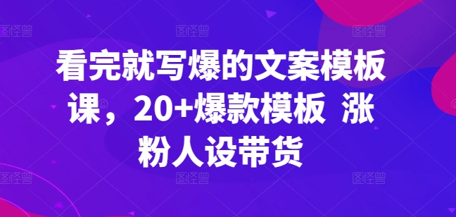 看完就写爆的文案模板课，20+爆款模板  涨粉人设带货-副业资源站