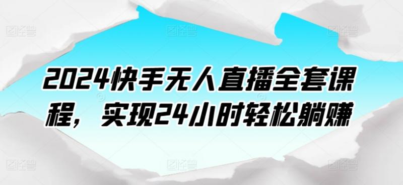2024快手无人直播全套课程,实现24小时轻松躺赚-副业资源站