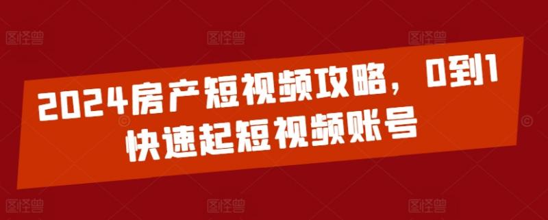 2024房产短视频攻略，0到1快速起短视频账号-副业资源站