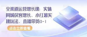 全渠道运营增长课:实体同城获客增长、小红薯实操玩法、直播带货0-1-副业资源站