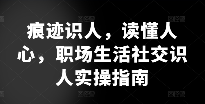 痕迹识人，读懂人心，​职场生活社交识人实操指南-副业资源站