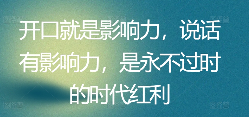 开口就是影响力，说话有影响力，是永不过时的时代红利-副业资源站