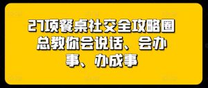 27项餐桌社交全攻略圈总教你会说话、会办事、办成事-副业资源站