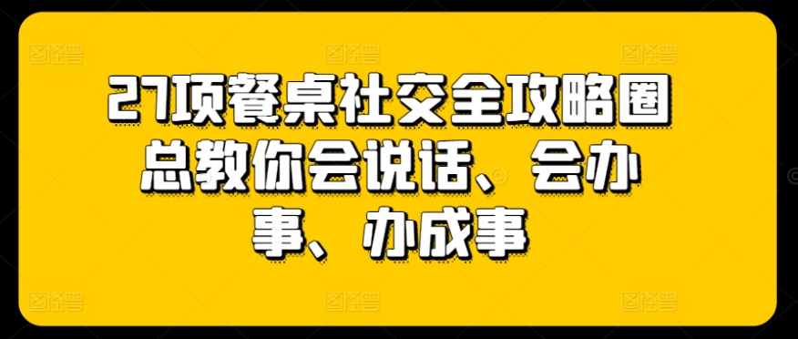 27项餐桌社交全攻略圈总教你会说话、会办事、办成事-副业资源站