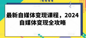 最新自媒体变现课程，2024自媒体变现全攻略-副业资源站