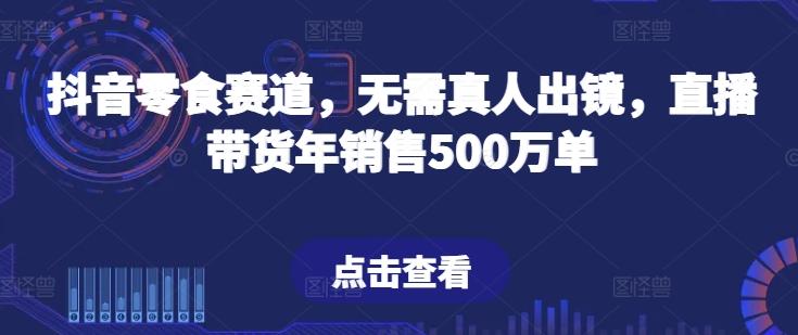 抖音零食赛道，无需真人出镜，直播带货年销售500万单【揭秘】-副业资源站