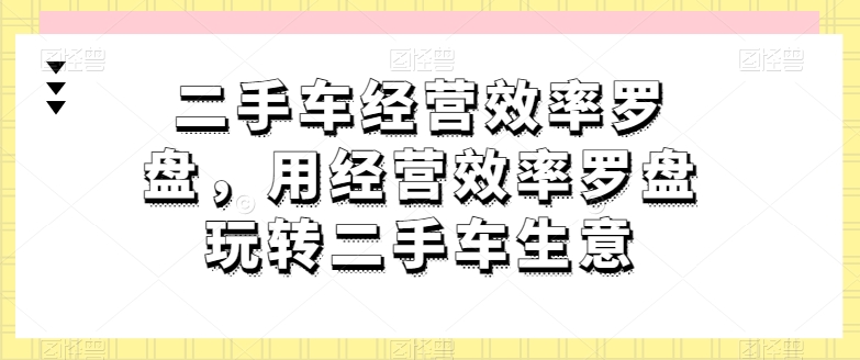 二手车经营效率罗盘，用经营效率罗盘玩转二手车生意-副业资源站