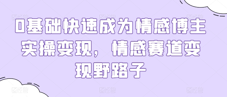 0基础快速成为情感博主实操变现，情感赛道变现野路子-副业资源站