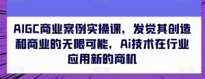 AIGC商业案例实操课，发觉其创造和商业的无限可能，Ai技术在行业应用新的商机-副业资源站