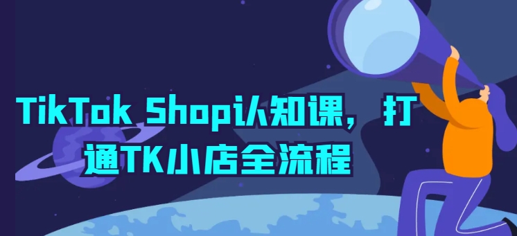 TikTok Shop认知课，打通TK小店全流程-副业资源站