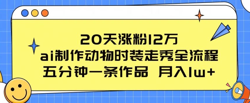 20天涨粉12万，ai制作动物时装走秀全流程，五分钟一条作品，流量大【揭秘】-副业资源站