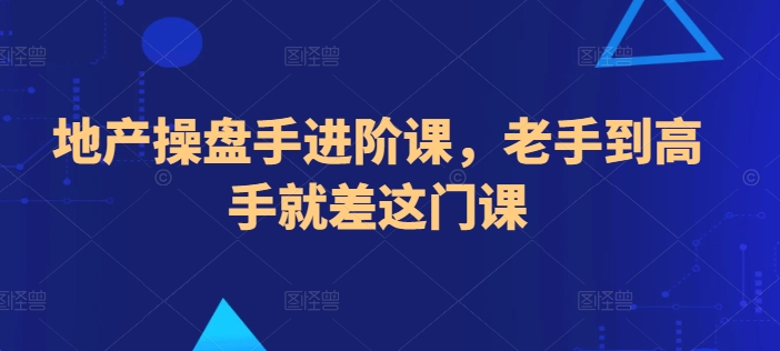 地产操盘手进阶课，老手到高手就差这门课-副业资源站