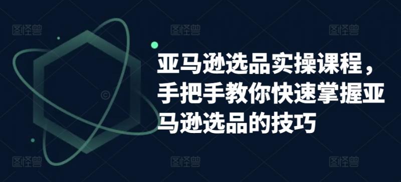 亚马逊选品实操课程，手把手教你快速掌握亚马逊选品的技巧-副业资源站