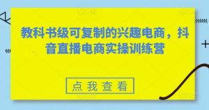 教科书级可复制的兴趣电商，抖音直播电商实操训练营-副业资源站
