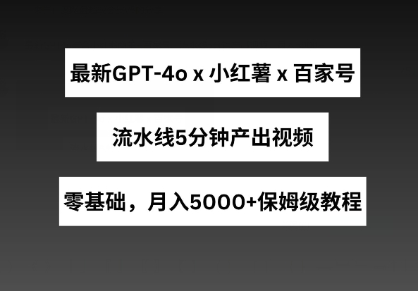 最新GPT4o结合小红书商单+百家号，流水线5分钟产出视频，月入5000+【揭秘】-副业资源站