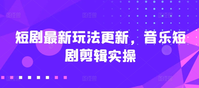 短剧最新玩法更新，音乐短剧剪辑实操【揭秘】-副业资源站