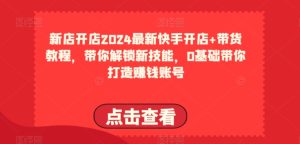2024最新快手开店+带货教程，带你解锁新技能，0基础带你打造赚钱账号-副业资源站