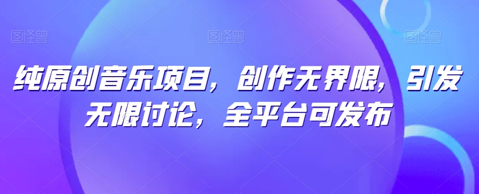 纯原创音乐项目，创作无界限，引发无限讨论，全平台可发布【揭秘】-副业资源站