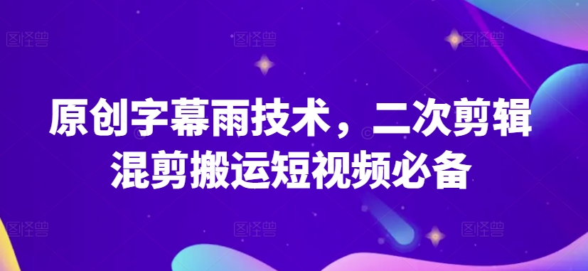 原创字幕雨技术，二次剪辑混剪搬运短视频必备【揭秘】-副业资源站