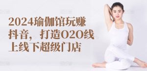 2024瑜伽馆玩赚抖音，打造O2O线上线下超级门店-副业资源站