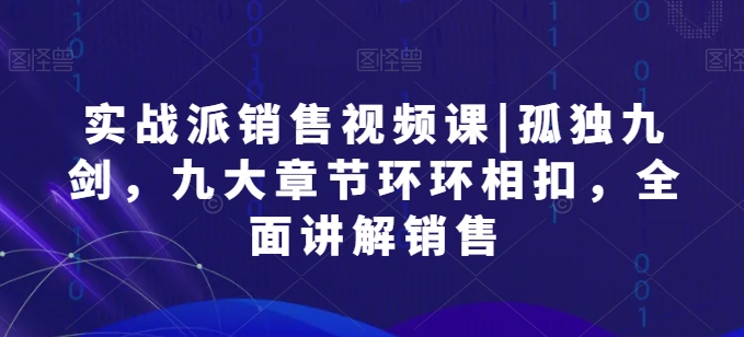 实战派销售视频课|孤独九剑，九大章节环环相扣，全面讲解销售-副业资源站