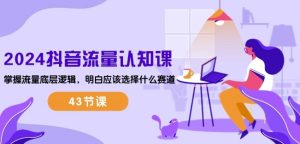 2024抖音流量认知课：掌握流量底层逻辑，明白应该选择什么赛道 (43节课)-副业资源站