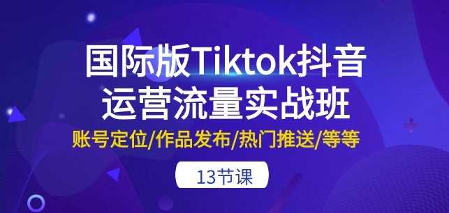 国际版Tiktok抖音运营流量实战班：账号定位/作品发布/热门推送/等等-13节-副业资源站