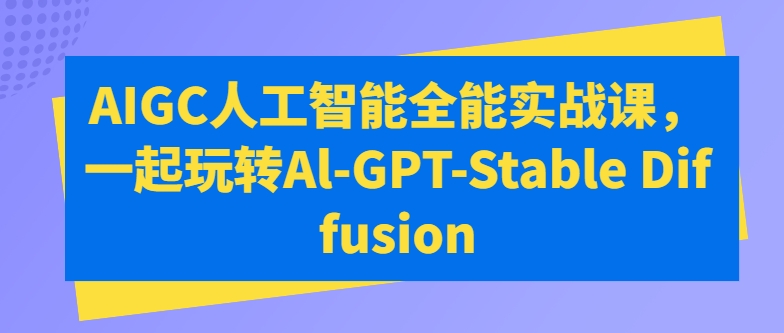 AIGC人工智能全能实战课，一起玩转Al-GPT-Stable Diffusion-副业资源站