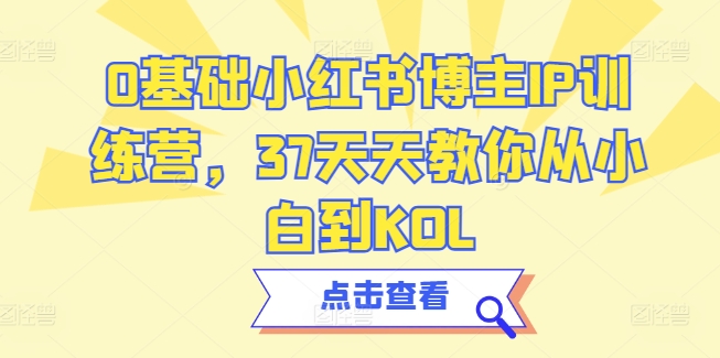 0基础小红书博主IP训练营，37天天教你从小白到KOL-副业资源站