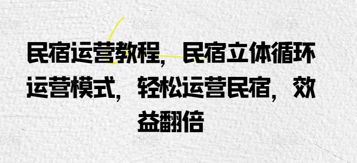 民宿运营教程，民宿立体循环运营模式，轻松运营民宿，效益翻倍-副业资源站