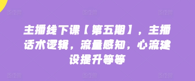 主播线下课【第五期】，主播话术逻辑，流量感知，心流建设提升等等-副业资源站