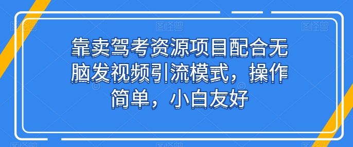 靠卖驾考资源项目配合无脑发视频引流模式，操作简单，小白友好【揭秘】-副业资源站