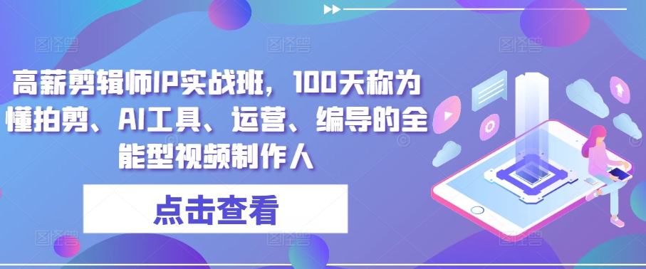 高薪剪辑师IP实战班，100天称为懂拍剪、AI工具、运营、编导的全能型视频制作人-副业资源站