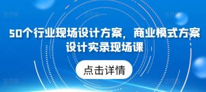 50个行业现场设计方案,商业模式方案设计实录现场课-副业资源站