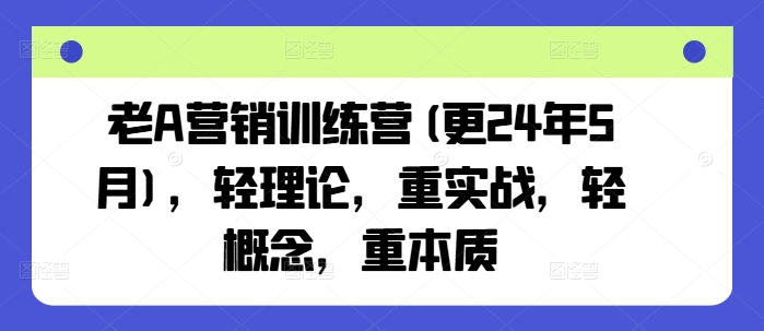 老A营销训练营(更24年5月)，轻理论，重实战，轻概念，重本质-副业资源站